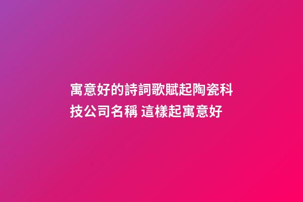 寓意好的詩詞歌賦起陶瓷科技公司名稱 這樣起寓意好-第1張-公司起名-玄機派